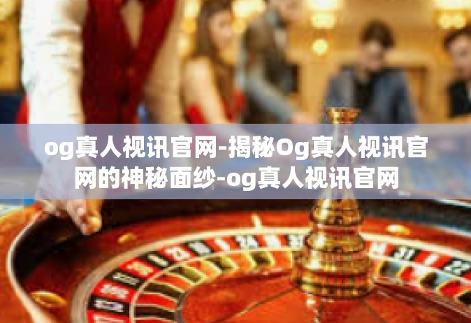 og真人视讯官网-揭秘Og真人视讯官网的神秘面纱-og真人视讯官网