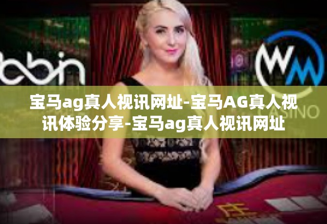 宝马ag真人视讯网址-宝马AG真人视讯体验分享-宝马ag真人视讯网址
