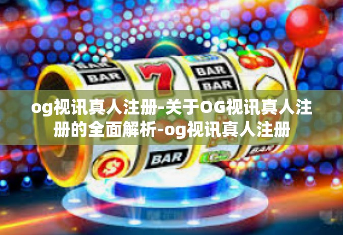 og视讯真人注册-关于OG视讯真人注册的全面解析-og视讯真人注册