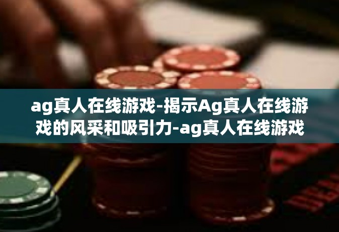 ag真人在线游戏-揭示Ag真人在线游戏的风采和吸引力-ag真人在线游戏