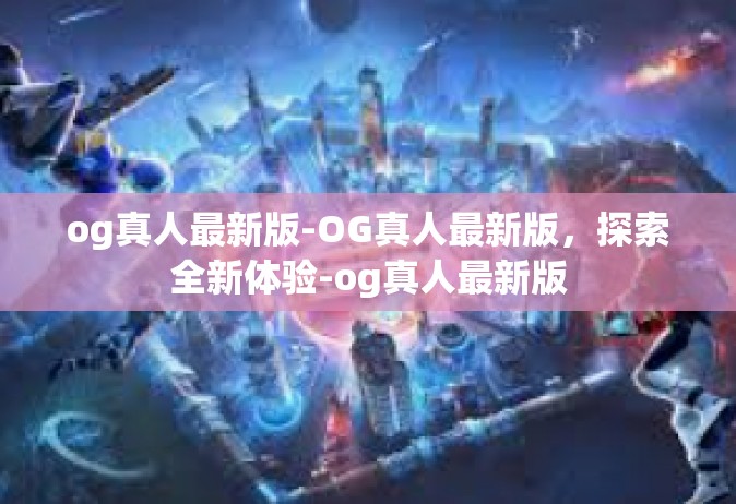 og真人最新版-OG真人最新版，探索全新体验-og真人最新版