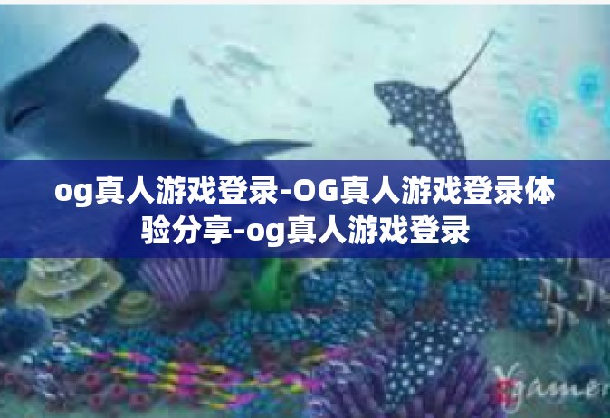 og真人游戏登录-OG真人游戏登录体验分享-og真人游戏登录