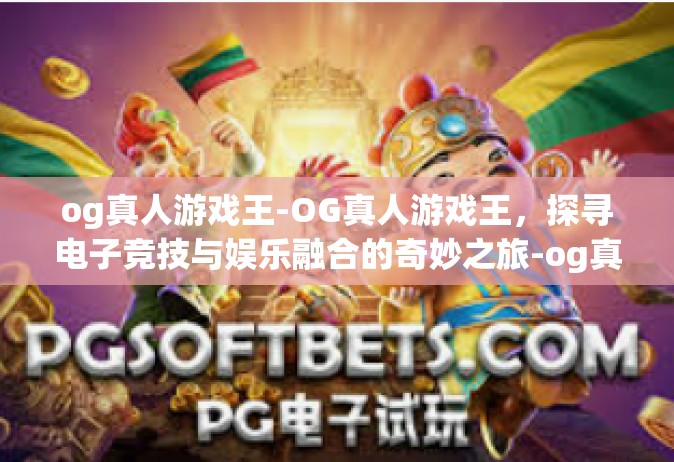 og真人游戏王-OG真人游戏王，探寻电子竞技与娱乐融合的奇妙之旅-og真人游戏王