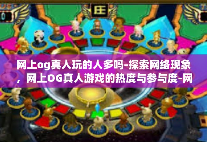 网上og真人玩的人多吗-探索网络现象，网上OG真人游戏的热度与参与度-网上og真人玩的人多吗