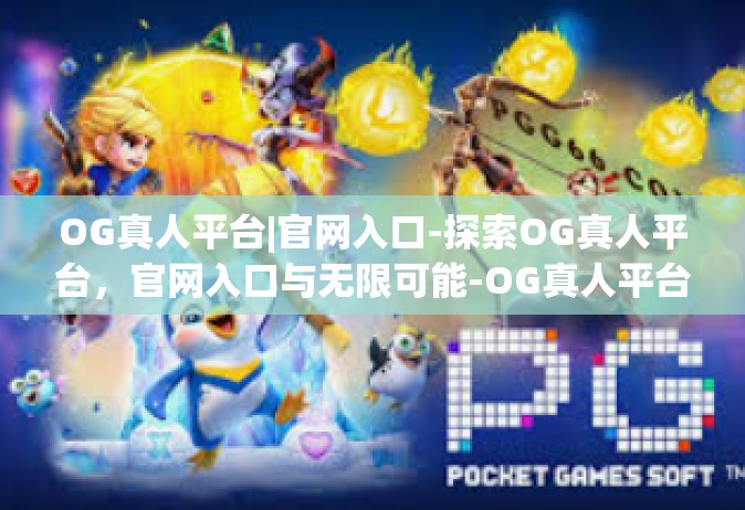 OG真人平台|官网入口-探索OG真人平台，官网入口与无限可能-OG真人平台|官网入口