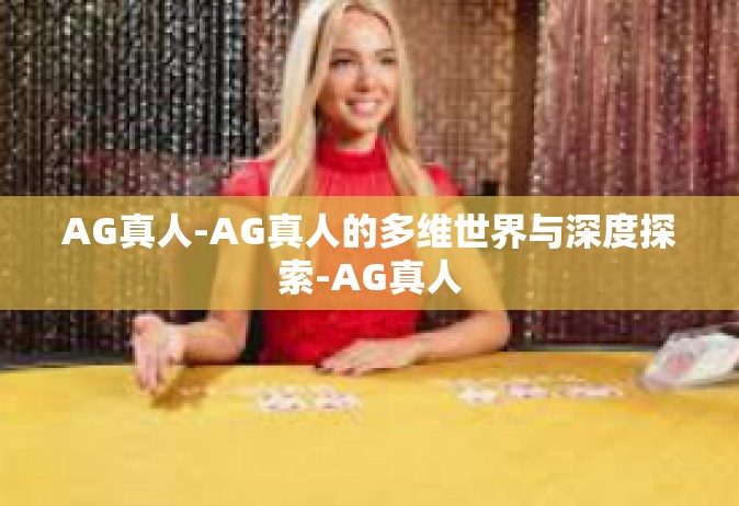 AG真人-AG真人的多维世界与深度探索-AG真人