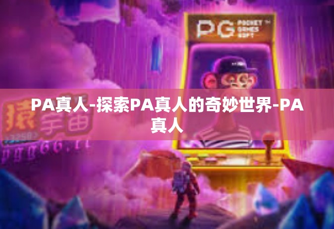 PA真人-探索PA真人的奇妙世界-PA真人