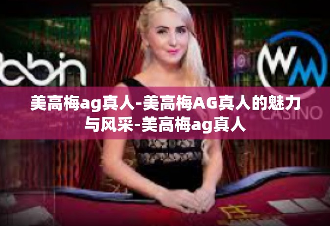 美高梅ag真人-美高梅AG真人的魅力与风采-美高梅ag真人