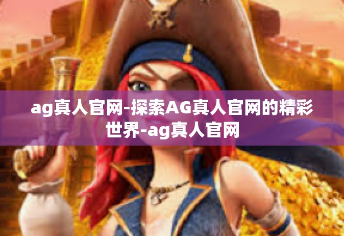 ag真人官网-探索AG真人官网的精彩世界-ag真人官网
