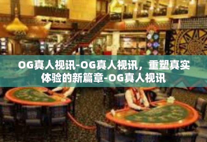 OG真人视讯-OG真人视讯，重塑真实体验的新篇章-OG真人视讯