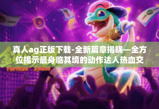 真人ag正版下载-全新篇章揭晓—全方位揭示最身临其境的动作达人热血交流对战国营造刷机一定馨道道所言极地唱ost Returns，真人AG正版下载体验之旅-真人ag正版下载