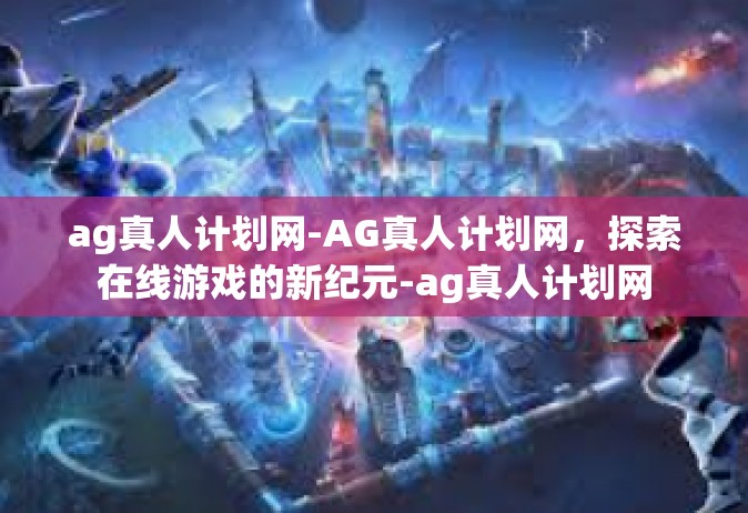 ag真人计划网-AG真人计划网，探索在线游戏的新纪元-ag真人计划网