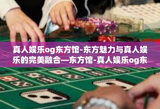 真人娱乐og东方馆-东方魅力与真人娱乐的完美融合—东方馆-真人娱乐og东方馆