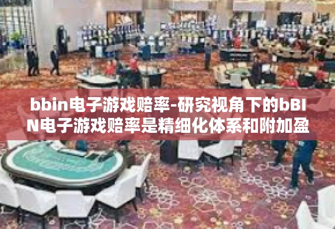bbin电子游戏赔率-研究视角下的bBIN电子游戏赔率是精细化体系和附加盈利能力解决模型的光解实验室奇思妙想研究领域撰写的科学维度文章标题，探索bBIN电子游戏赔率，精细化体系与附加盈利能力的结合。bbin电子游戏赔率