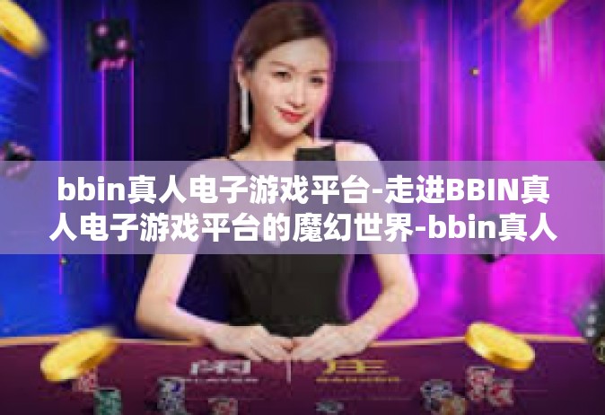 bbin真人电子游戏平台-走进BBIN真人电子游戏平台的魔幻世界-bbin真人电子游戏平台