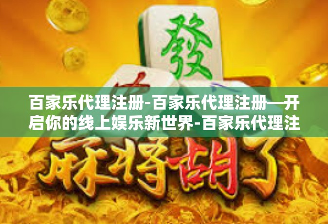 百家乐代理注册-百家乐代理注册—开启你的线上娱乐新世界-百家乐代理注册