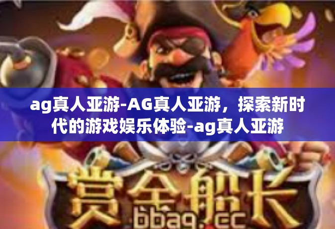 ag真人亚游-AG真人亚游，探索新时代的游戏娱乐体验-ag真人亚游
