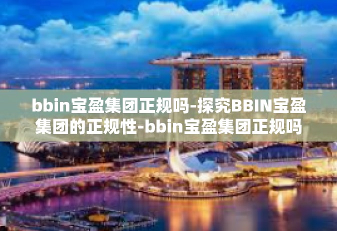 bbin宝盈集团正规吗-探究BBIN宝盈集团的正规性-bbin宝盈集团正规吗