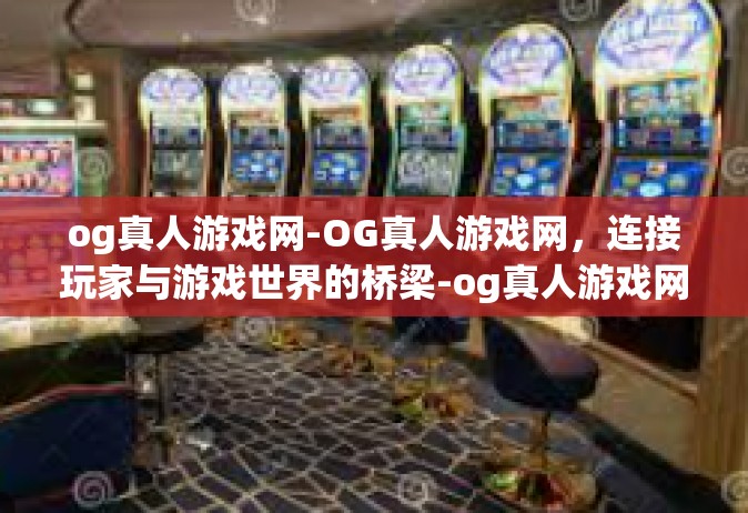 og真人游戏网-OG真人游戏网，连接玩家与游戏世界的桥梁-og真人游戏网