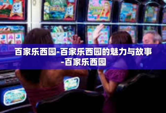 百家乐西园-百家乐西园的魅力与故事-百家乐西园