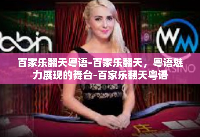百家乐翻天粤语-百家乐翻天，粤语魅力展现的舞台-百家乐翻天粤语