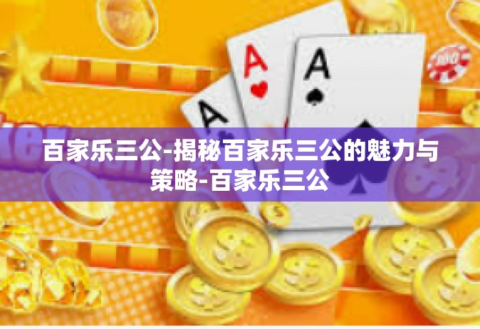 百家乐三公-揭秘百家乐三公的魅力与策略-百家乐三公