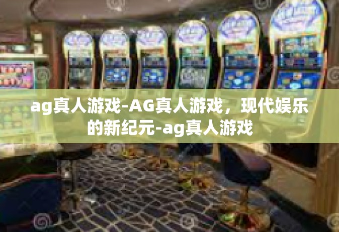 ag真人游戏-AG真人游戏，现代娱乐的新纪元-ag真人游戏