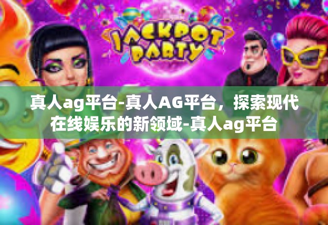 真人ag平台-真人AG平台，探索现代在线娱乐的新领域-真人ag平台
