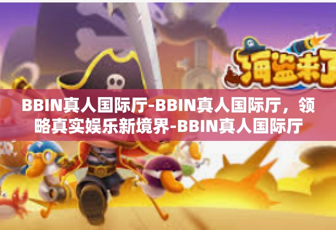 BBIN真人国际厅-BBIN真人国际厅，领略真实娱乐新境界-BBIN真人国际厅