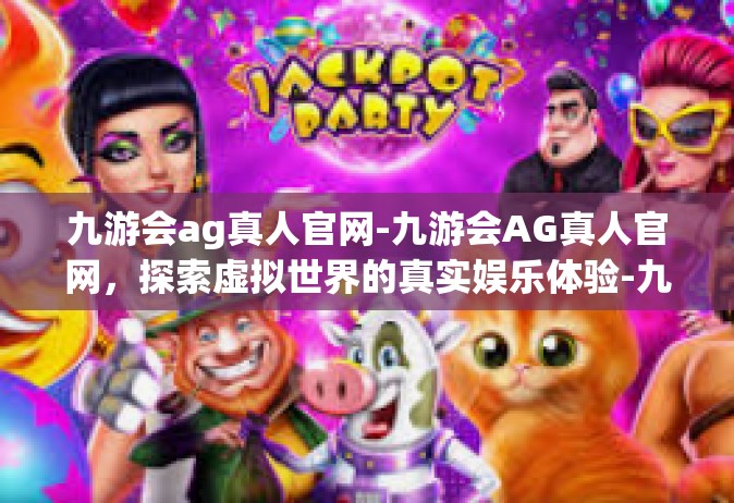 九游会ag真人官网-九游会AG真人官网，探索虚拟世界的真实娱乐体验-九游会ag真人官网