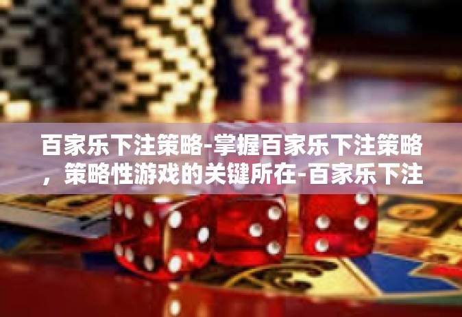 百家乐下注策略-掌握百家乐下注策略，策略性游戏的关键所在-百家乐下注策略