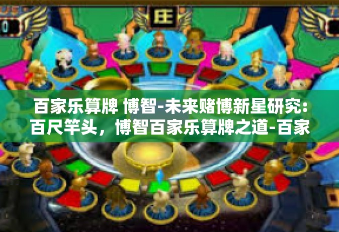 百家乐算牌 博智-未来赌博新星研究:百尺竿头，博智百家乐算牌之道-百家乐算牌 博智