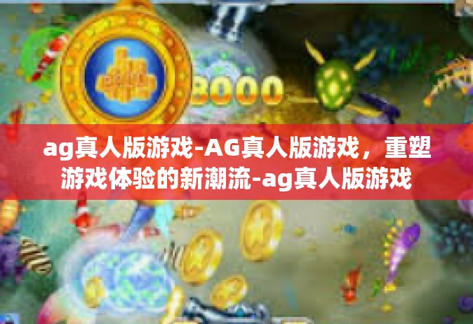 ag真人版游戏-AG真人版游戏，重塑游戏体验的新潮流-ag真人版游戏