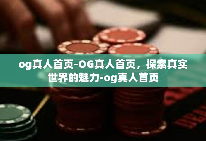 og真人首页-OG真人首页，探索真实世界的魅力-og真人首页