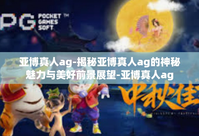 亚博真人ag-揭秘亚博真人ag的神秘魅力与美好前景展望-亚博真人ag