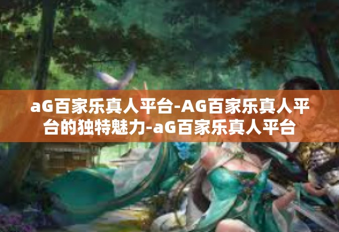 aG百家乐真人平台-AG百家乐真人平台的独特魅力-aG百家乐真人平台