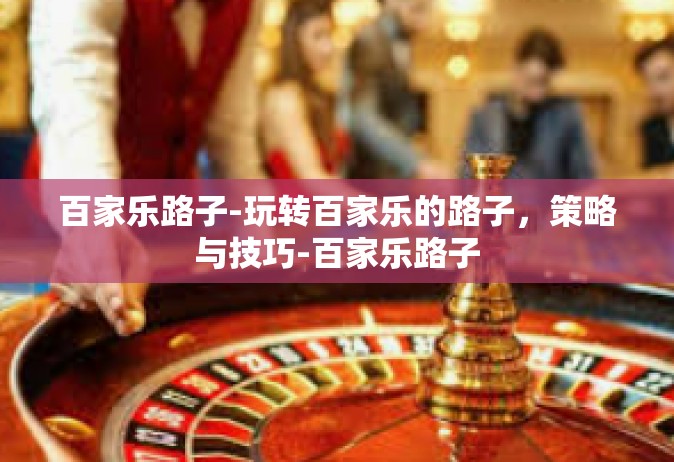 百家乐路子-玩转百家乐的路子，策略与技巧-百家乐路子