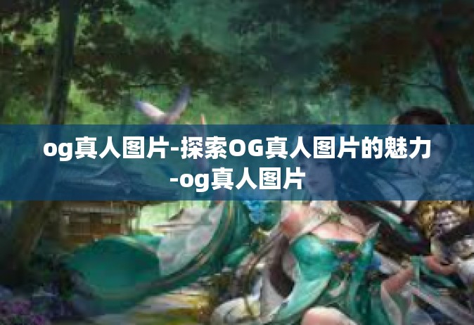 og真人图片-探索OG真人图片的魅力-og真人图片
