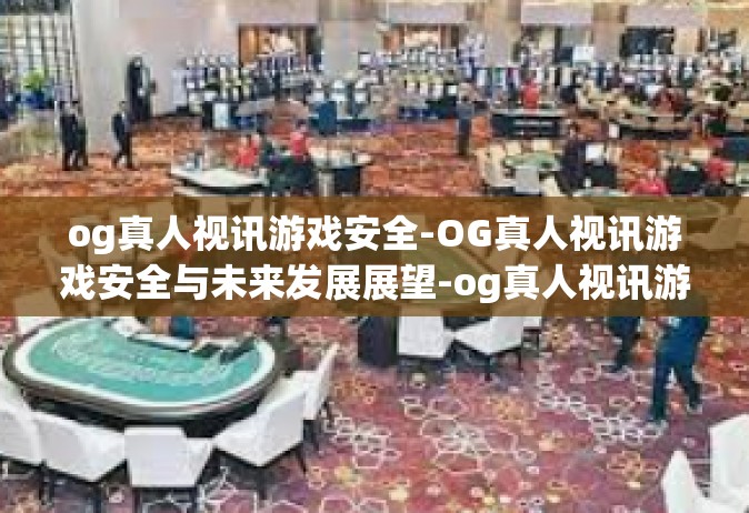og真人视讯游戏安全-OG真人视讯游戏安全与未来发展展望-og真人视讯游戏安全
