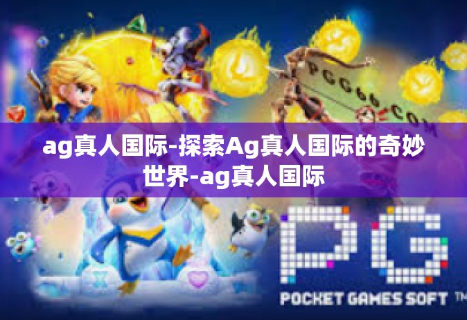 ag真人国际-探索Ag真人国际的奇妙世界-ag真人国际