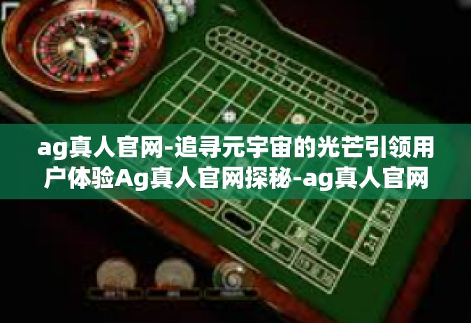 ag真人官网-追寻元宇宙的光芒引领用户体验Ag真人官网探秘-ag真人官网