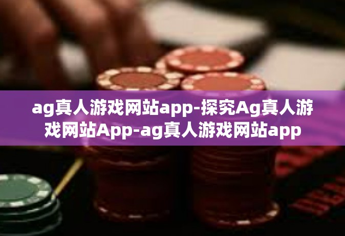 ag真人游戏网站app-探究Ag真人游戏网站App-ag真人游戏网站app