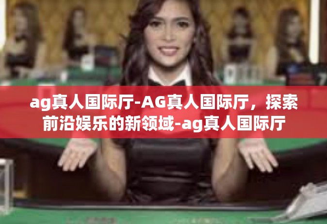 ag真人国际厅-AG真人国际厅，探索前沿娱乐的新领域-ag真人国际厅