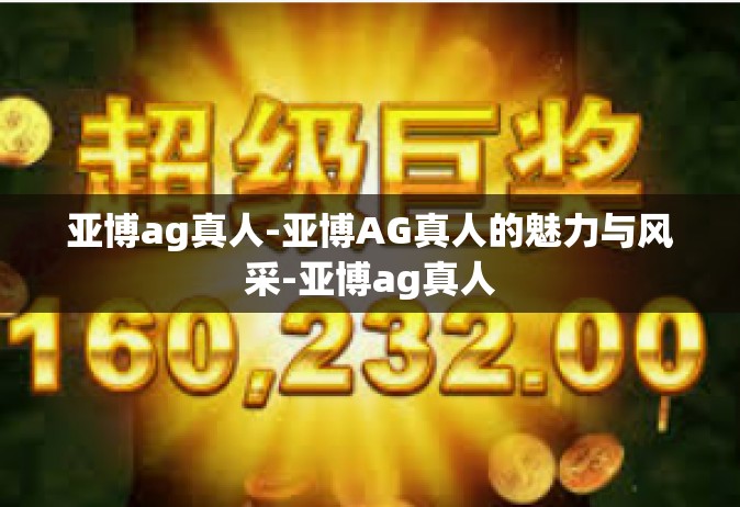 亚博ag真人-亚博AG真人的魅力与风采-亚博ag真人