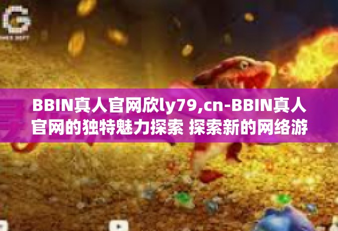 BBIN真人官网欣ly79,cn-BBIN真人官网的独特魅力探索 探索新的网络游戏娱乐平台之旅-BBIN真人官网欣ly79,cn