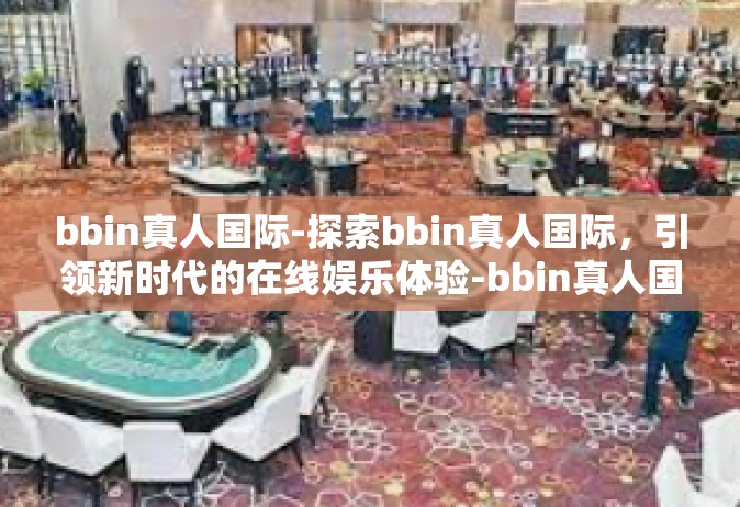 bbin真人国际-探索bbin真人国际，引领新时代的在线娱乐体验-bbin真人国际
