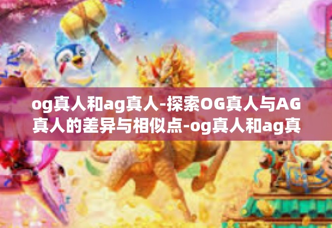og真人和ag真人-探索OG真人与AG真人的差异与相似点-og真人和ag真人