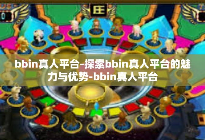 bbin真人平台-探索bbin真人平台的魅力与优势-bbin真人平台