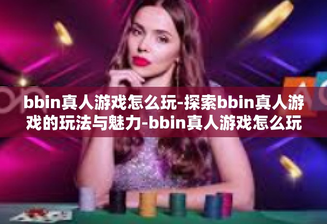 bbin真人游戏怎么玩-探索bbin真人游戏的玩法与魅力-bbin真人游戏怎么玩