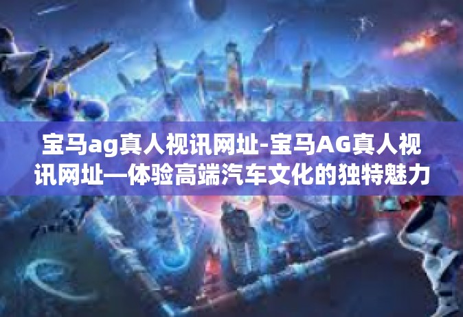 宝马ag真人视讯网址-宝马AG真人视讯网址—体验高端汽车文化的独特魅力-宝马ag真人视讯网址